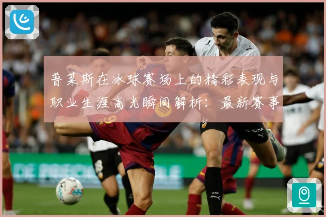 普莱斯在冰球赛场上的精彩表现与职业生涯高光瞬间解析：最新赛事动态与深度分析