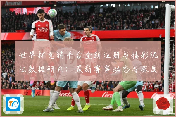 世界杯竞猜平台全新注册与精彩玩法数据研判：最新赛事动态与深度分析