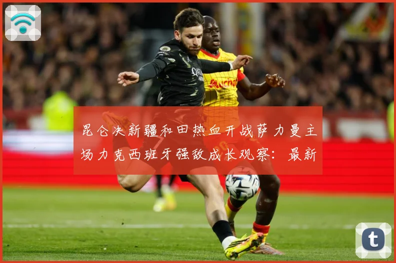 昆仑决新疆和田热血开战萨力曼主场力克西班牙强敌成长观察：最新赛事动态与深度分析