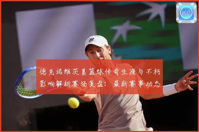 德克诺维茨基篮球传奇生涯与不朽影响解析赛场复盘：最新赛事动态与深度分析