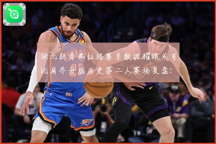 状元新秀弗拉格赛季数据耀眼或可比肩乔丹成历史第二人赛场复盘：最新赛事动态与深度分析