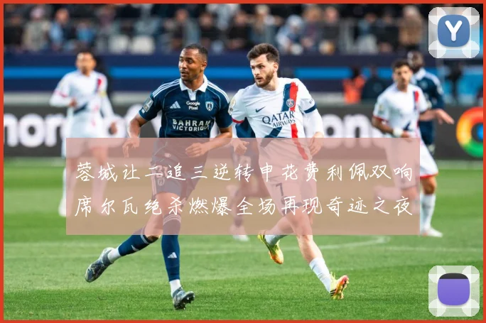 蓉城让二追三逆转申花费利佩双响席尔瓦绝杀燃爆全场再现奇迹之夜数据研判：最新赛事动态与深度分析