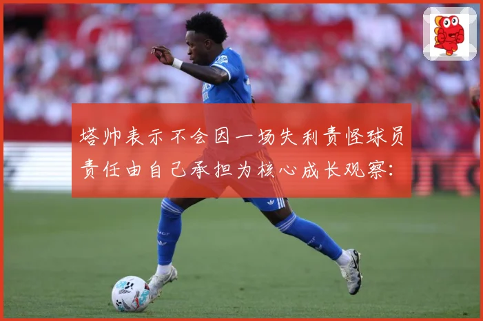 塔帅表示不会因一场失利责怪球员责任由自己承担为核心成长观察：最新赛事动态与深度分析