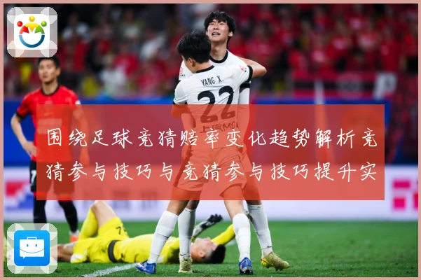 围绕足球竞猜赔率变化趋势解析竞猜参与技巧与竞猜参与技巧提升实数据研判：最新赛事动态与深度分析
