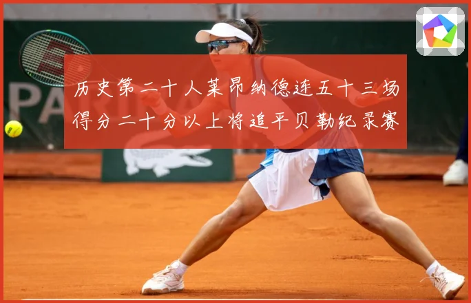 历史第二十人莱昂纳德连五十三场得分二十分以上将追平贝勒纪录赛场复盘：最新赛事动态与深度分析