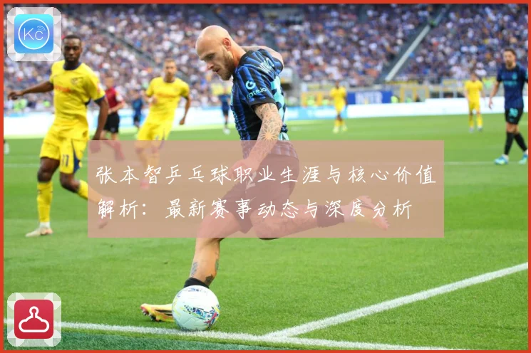 张本智乒乓球职业生涯与核心价值解析：最新赛事动态与深度分析