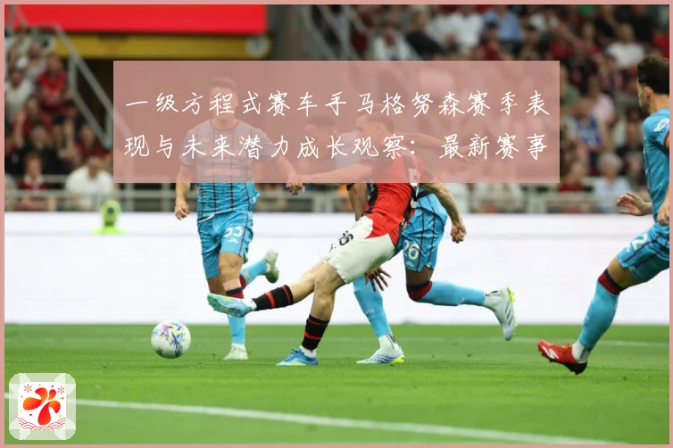 一级方程式赛车手马格努森赛季表现与未来潜力成长观察：最新赛事动态与深度分析
