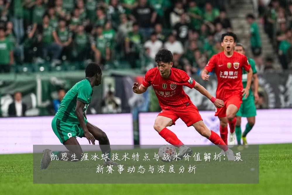 凯恩生涯冰球技术特点与战术价值解析：最新赛事动态与深度分析