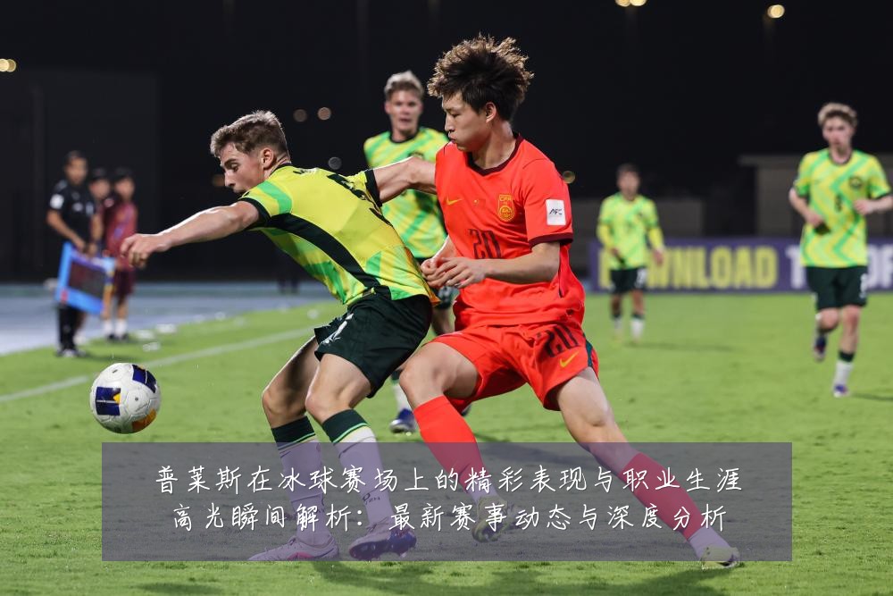 普莱斯在冰球赛场上的精彩表现与职业生涯高光瞬间解析:最新赛事动态与深度分析