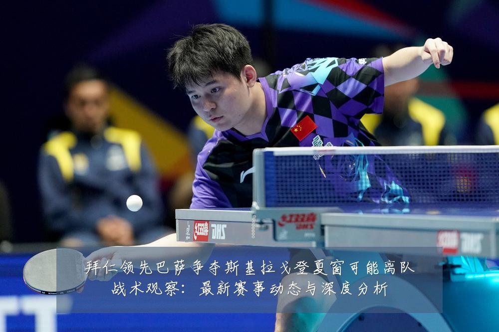 拜仁领先巴萨争夺斯基拉戈登夏窗可能离队战术观察:最新赛事动态与深度分析
