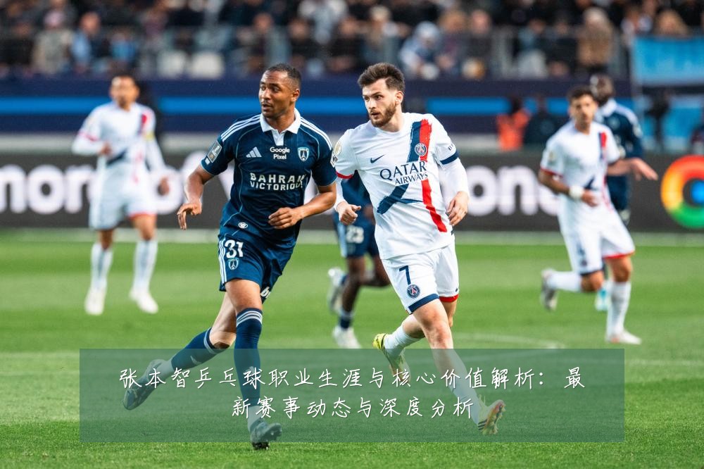 张本智乒乓球职业生涯与核心价值解析:最新赛事动态与深度分析