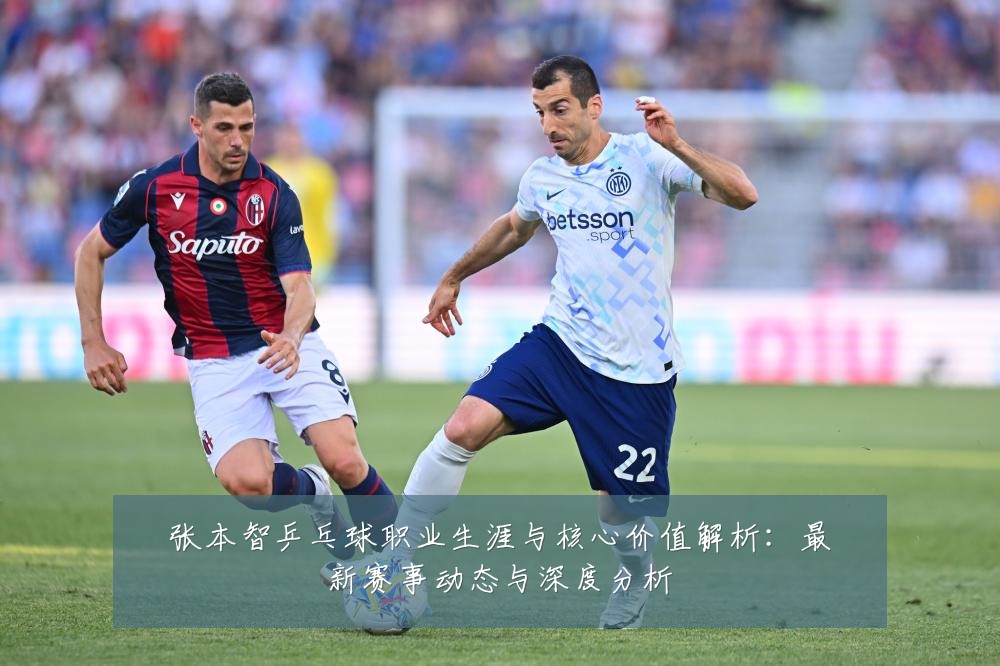 张本智乒乓球职业生涯与核心价值解析:最新赛事动态与深度分析