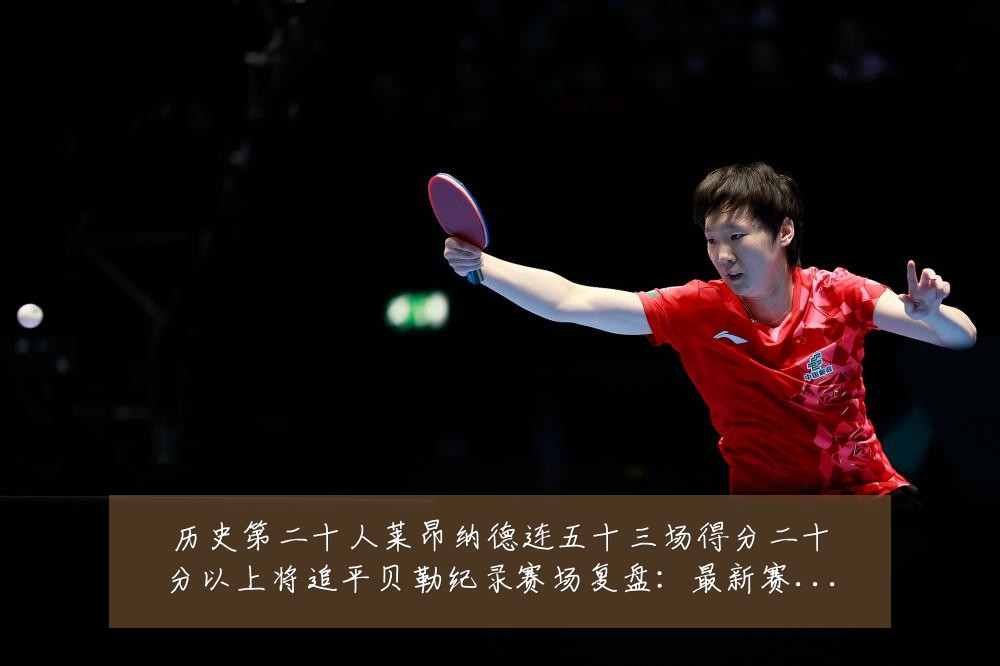 历史第二十人莱昂纳德连五十三场得分二十分以上将追平贝勒纪录赛场复盘：最新赛事动态与深度分析
