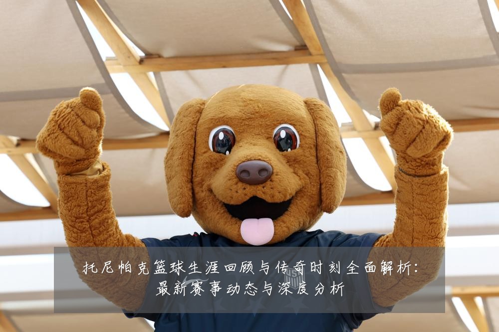 托尼帕克篮球生涯回顾与传奇时刻全面解析:最新赛事动态与深度分析