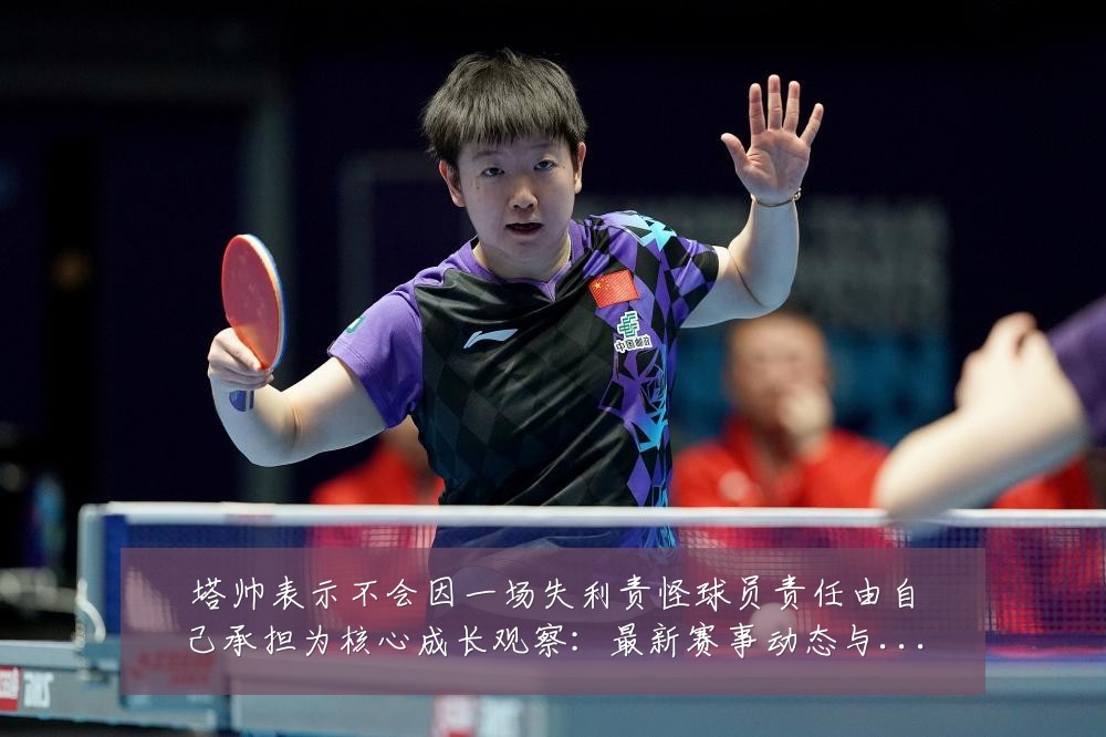塔帅表示不会因一场失利责怪球员责任由自己承担为核心成长观察:最新赛事动态与深度分析