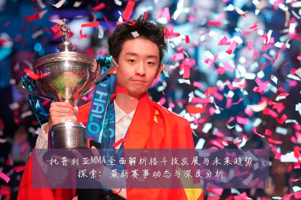 托普利亚MMA全面解析格斗技发展与未来趋势探索:最新赛事动态与深度分析