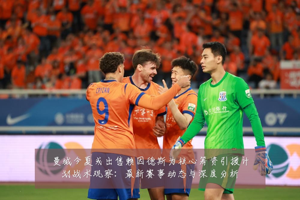 曼城今夏或出售赖因德斯为核心筹资引援计划战术观察:最新赛事动态与深度分析