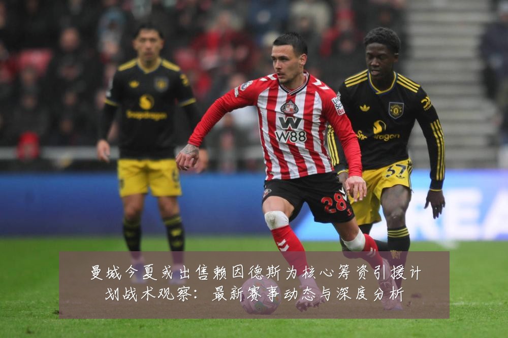 曼城今夏或出售赖因德斯为核心筹资引援计划战术观察:最新赛事动态与深度分析